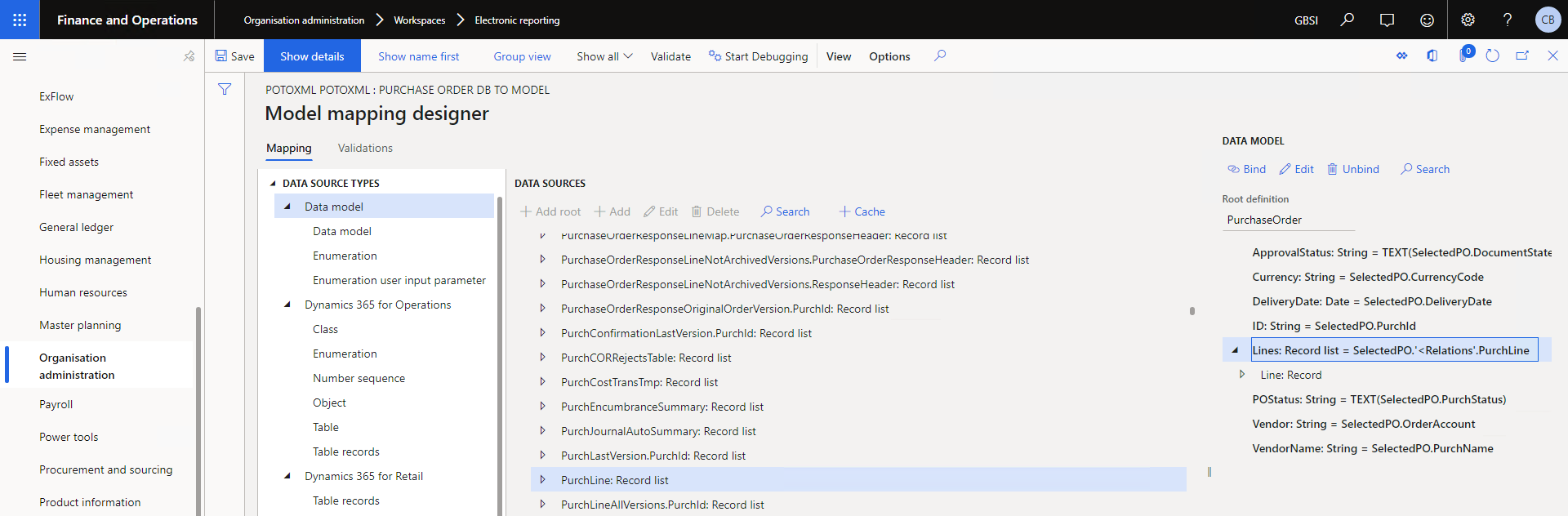 Finance and
g i xed assets
Flæt
General ledger
H ousima management
Master p I and ng
sati on
ad mi
procurement and sourcing
Save
de t alb
name
Valid ate
00 Stan Oebuggtng
o puons
Gasl
Bind Edit
p
X
POTOXML POTOXML PURCHASE ORDER TO MODEL
Model mapping designer
@ unbind
Search
DMA SOURCE TYPES
Data
input
365 for
Table rd&#39;
365 for Reta
Table rd&#39;
DATA SOURCES
-4- Add root -F Add Edit @ Delete
Record list
P ResponseHeader_ Record list
list
list
list
list
hst
PurchLastV«siomPurchld: list
list
list
APINøvalStatus_• Suing =
String = C —yCode
De iwyDate Date =
ID•_ String =
list =
string =
String =
String = 